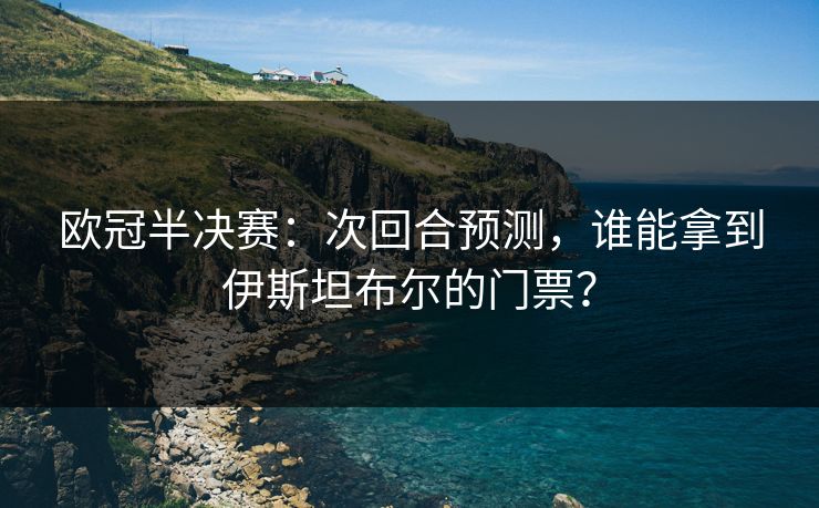 欧冠半决赛：次回合预测，谁能拿到伊斯坦布尔的门票？