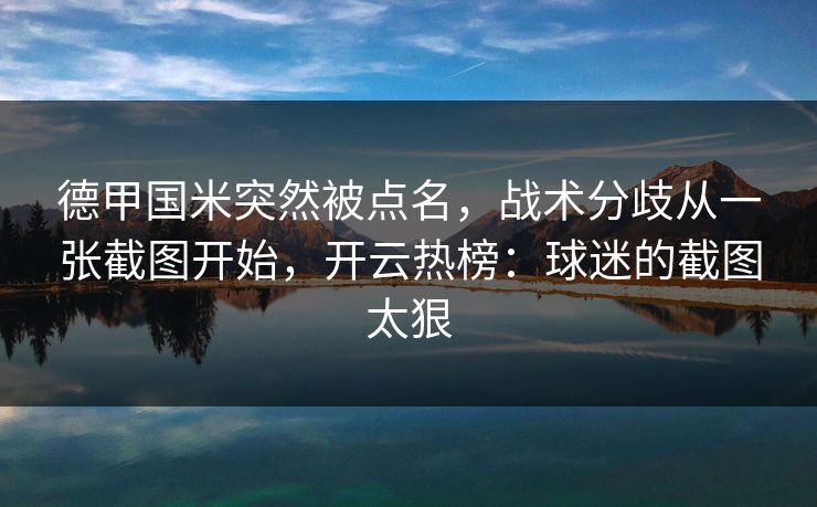 德甲国米突然被点名，战术分歧从一张截图开始，开云热榜：球迷的截图太狠