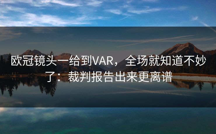 欧冠镜头一给到VAR，全场就知道不妙了：裁判报告出来更离谱
