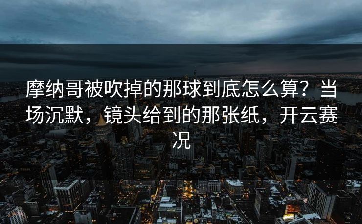 摩纳哥被吹掉的那球到底怎么算？当场沉默，镜头给到的那张纸，开云赛况