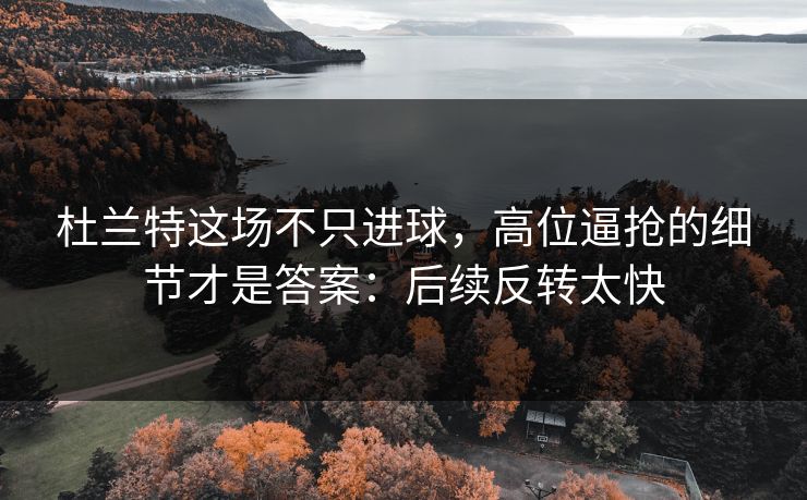 杜兰特这场不只进球，高位逼抢的细节才是答案：后续反转太快