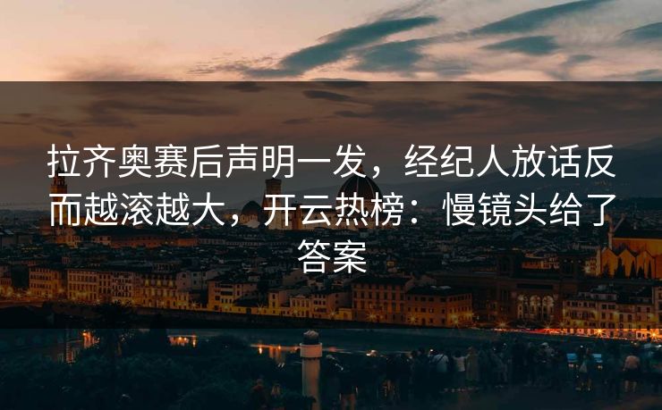 拉齐奥赛后声明一发，经纪人放话反而越滚越大，开云热榜：慢镜头给了答案