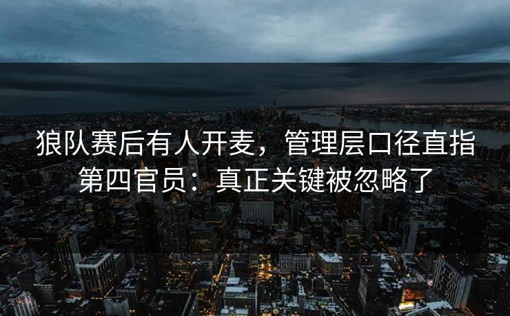 狼队赛后有人开麦，管理层口径直指第四官员：真正关键被忽略了