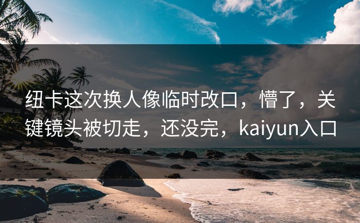 纽卡这次换人像临时改口，懵了，关键镜头被切走，还没完，kaiyun入口