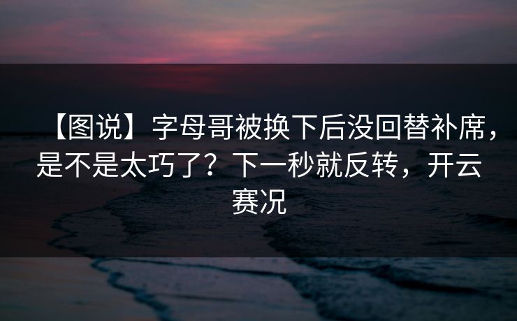 【图说】字母哥被换下后没回替补席，是不是太巧了？下一秒就反转，开云赛况