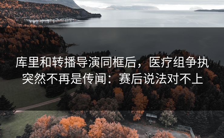 库里和转播导演同框后，医疗组争执突然不再是传闻：赛后说法对不上