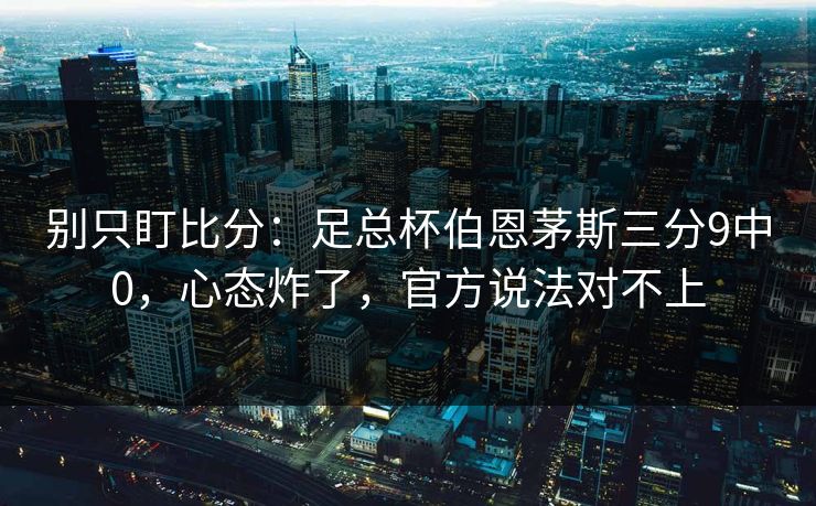 别只盯比分：足总杯伯恩茅斯三分9中0，心态炸了，官方说法对不上