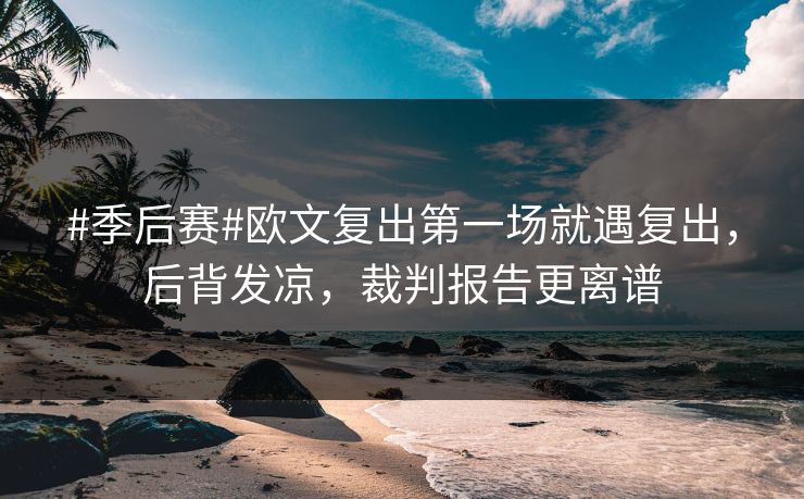 #季后赛#欧文复出第一场就遇复出，后背发凉，裁判报告更离谱
