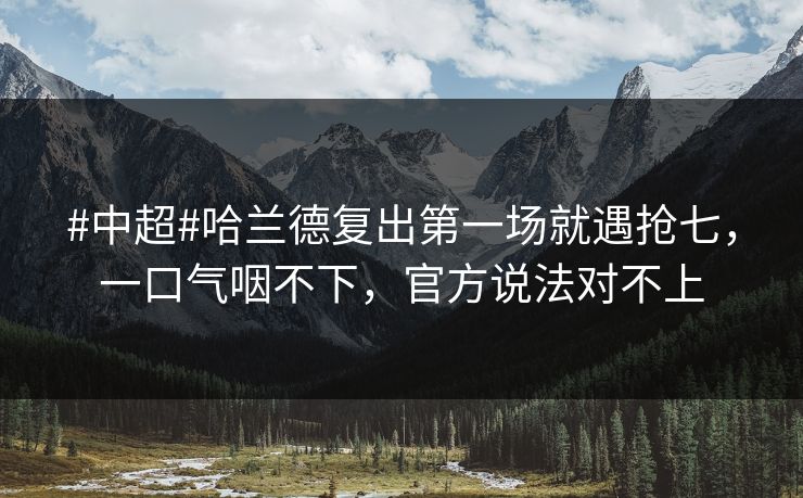 #中超#哈兰德复出第一场就遇抢七，一口气咽不下，官方说法对不上