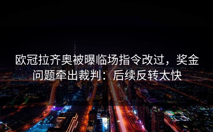欧冠拉齐奥被曝临场指令改过，奖金问题牵出裁判：后续反转太快