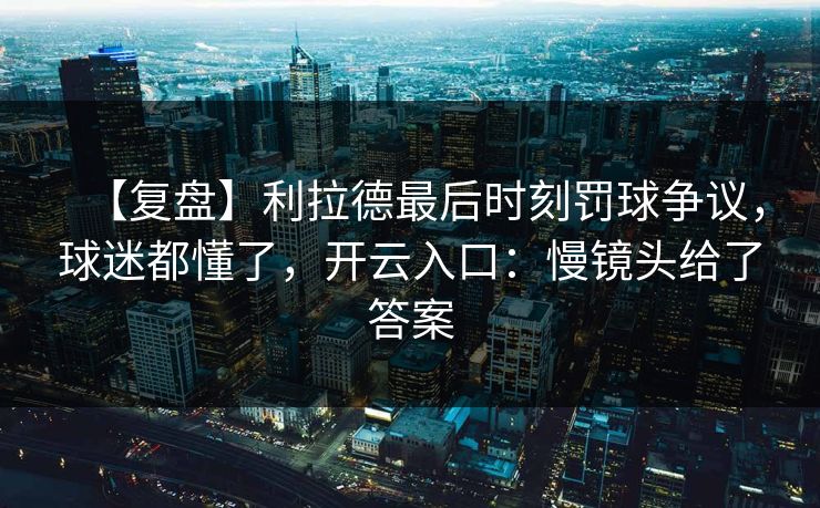 【复盘】利拉德最后时刻罚球争议，球迷都懂了，开云入口：慢镜头给了答案