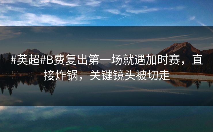 #英超#B费复出第一场就遇加时赛，直接炸锅，关键镜头被切走