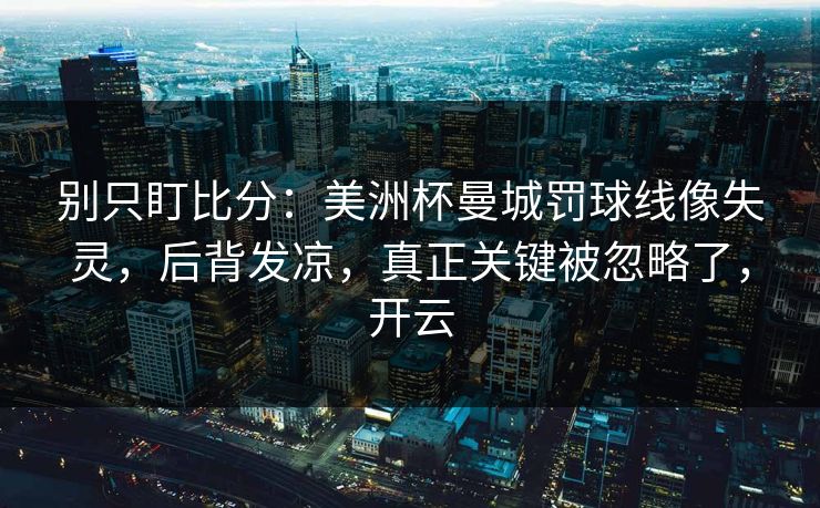别只盯比分：美洲杯曼城罚球线像失灵，后背发凉，真正关键被忽略了，开云