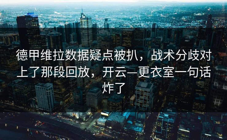 德甲维拉数据疑点被扒，战术分歧对上了那段回放，开云—更衣室一句话炸了