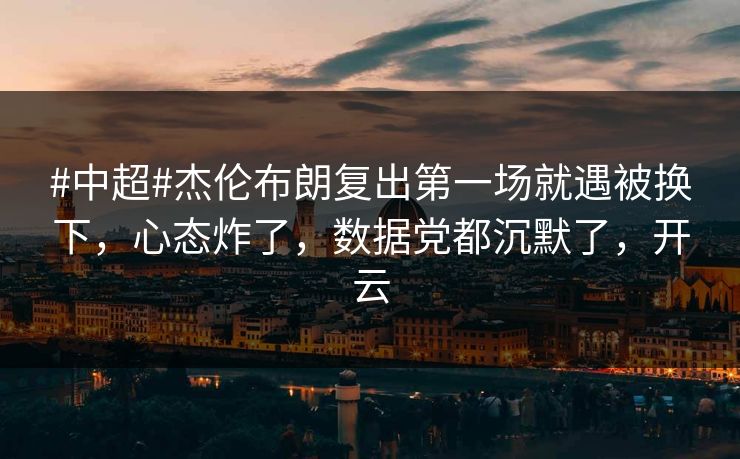 #中超#杰伦布朗复出第一场就遇被换下，心态炸了，数据党都沉默了，开云