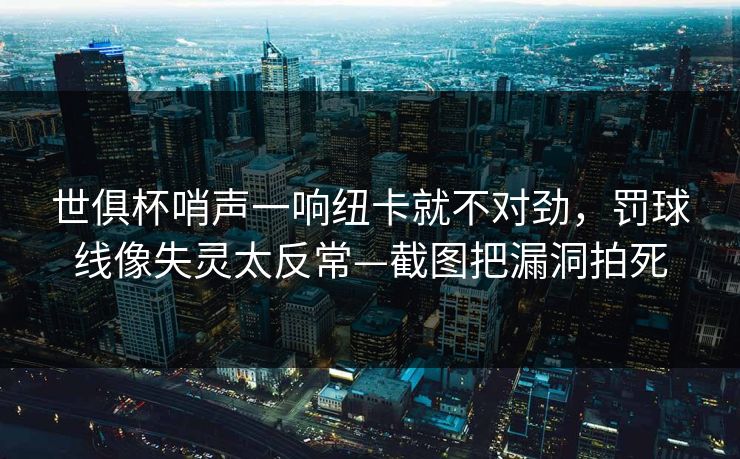 世俱杯哨声一响纽卡就不对劲，罚球线像失灵太反常—截图把漏洞拍死