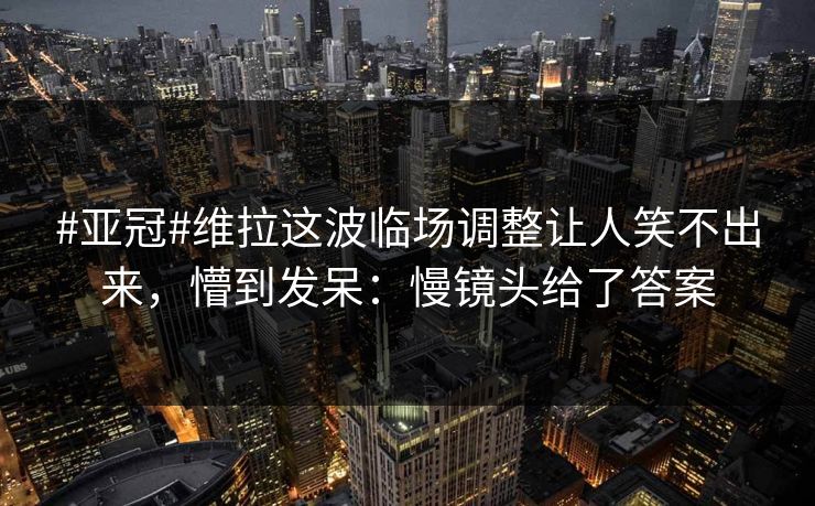 #亚冠#维拉这波临场调整让人笑不出来，懵到发呆：慢镜头给了答案