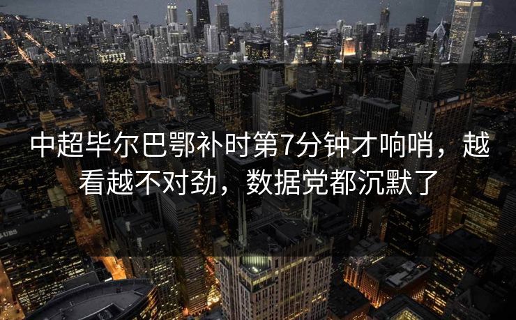 中超毕尔巴鄂补时第7分钟才响哨，越看越不对劲，数据党都沉默了