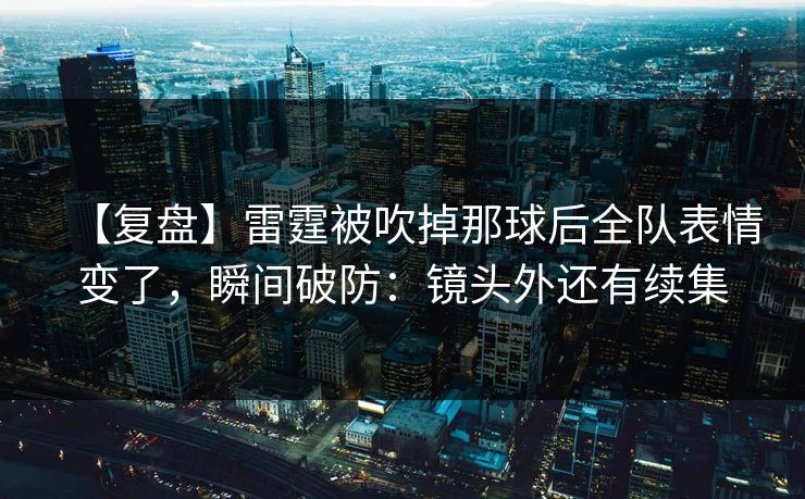 【复盘】雷霆被吹掉那球后全队表情变了，瞬间破防：镜头外还有续集