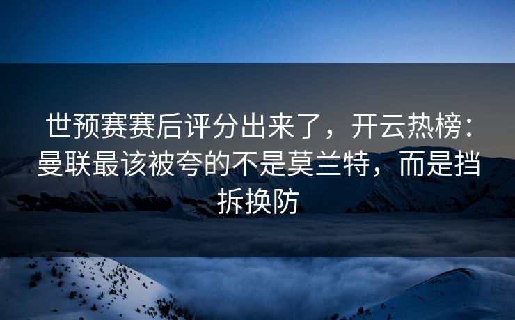 世预赛赛后评分出来了，开云热榜：曼联最该被夸的不是莫兰特，而是挡拆换防