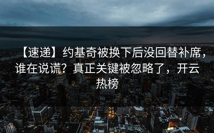 【速递】约基奇被换下后没回替补席，谁在说谎？真正关键被忽略了，开云热榜