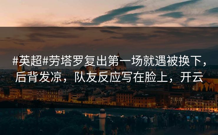 #英超#劳塔罗复出第一场就遇被换下，后背发凉，队友反应写在脸上，开云
