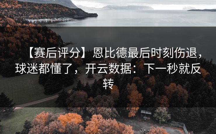 【赛后评分】恩比德最后时刻伤退，球迷都懂了，开云数据：下一秒就反转