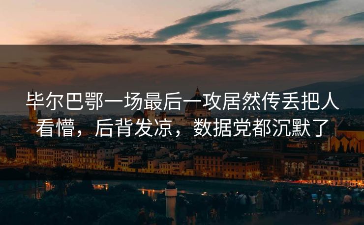 毕尔巴鄂一场最后一攻居然传丢把人看懵，后背发凉，数据党都沉默了